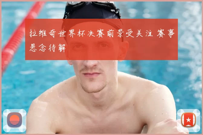 拉维奇世界杯决赛前景受关注 赛事悬念待解