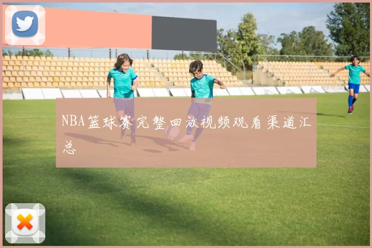 NBA篮球赛完整回放视频观看渠道汇总