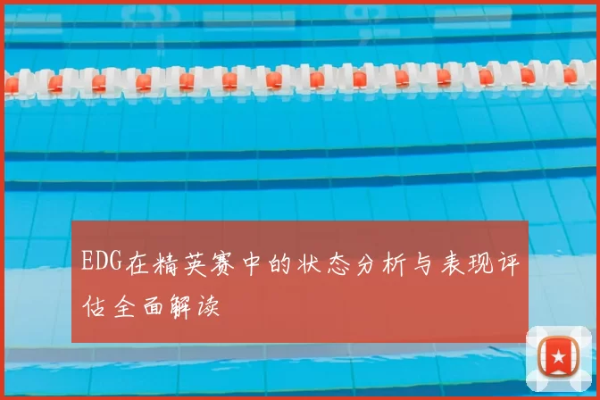 EDG在精英赛中的状态分析与表现评估全面解读