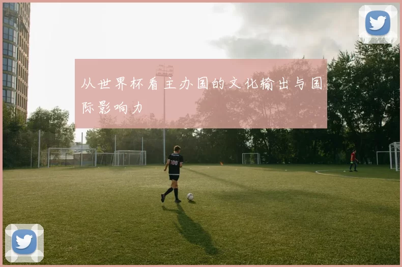 从世界杯看主办国的文化输出与国际影响力
