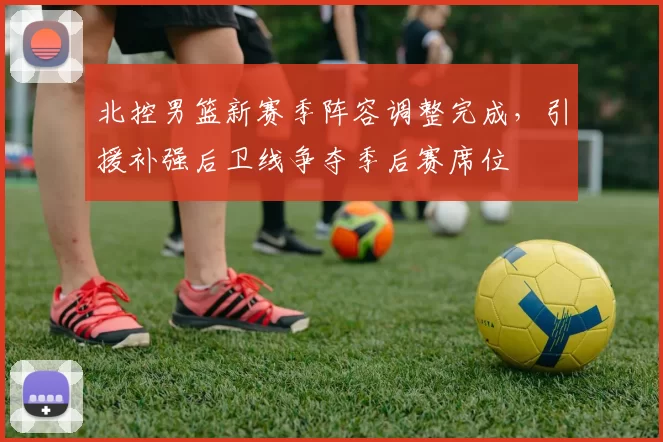 北控男篮新赛季阵容调整完成,引援补强后卫线争夺季后赛席位