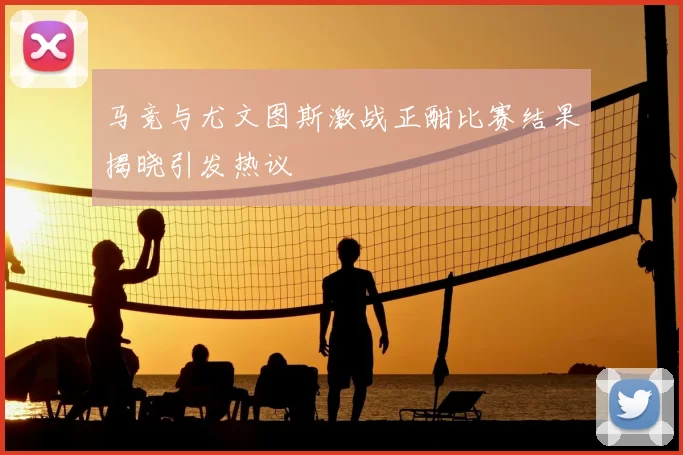 马竞与尤文图斯激战正酣比赛结果揭晓引发热议