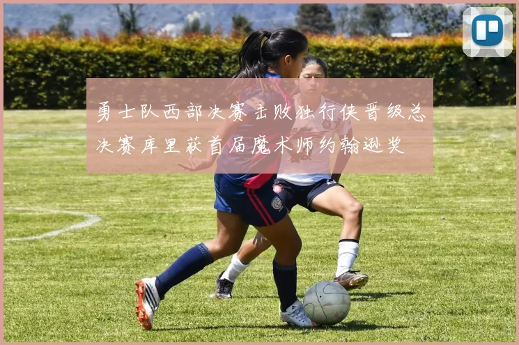 勇士队西部决赛击败独行侠晋级总决赛库里获首届魔术师约翰逊奖