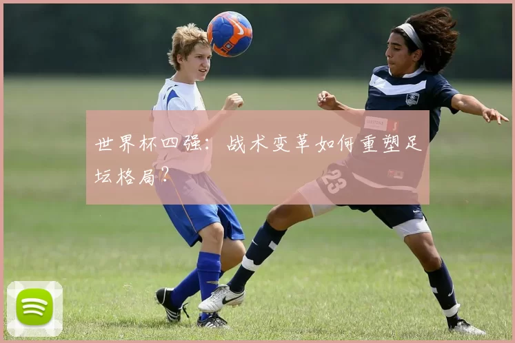 世界杯四强:战术变革如何重塑足坛格局?
