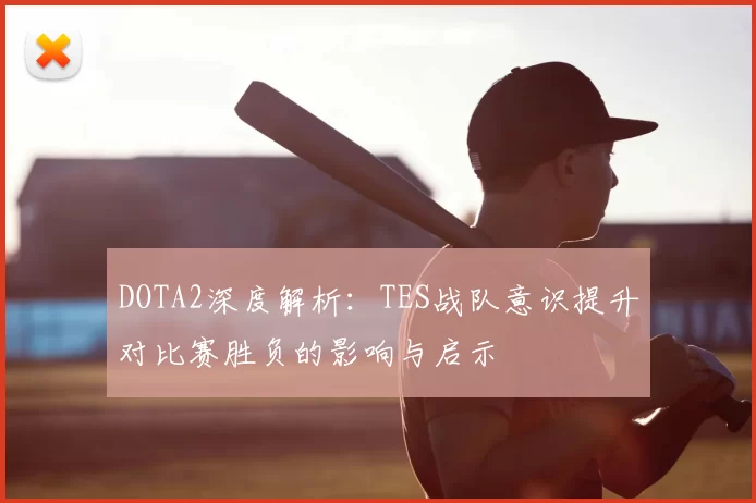 DOTA2深度解析:TES战队意识提升对比赛胜负的影响与启示