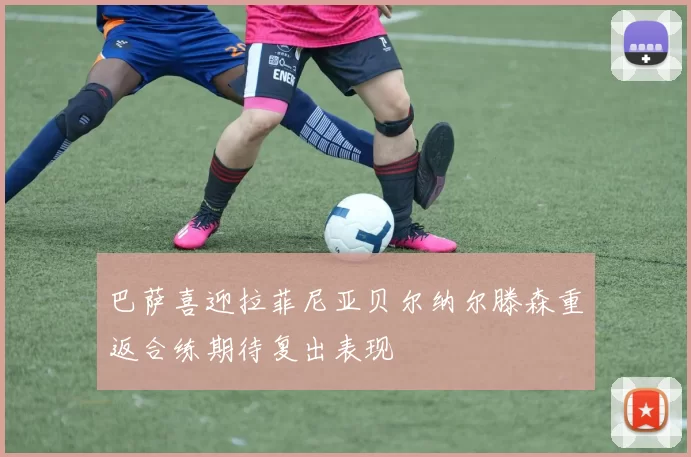 巴萨喜迎拉菲尼亚贝尔纳尔滕森重返合练期待复出表现