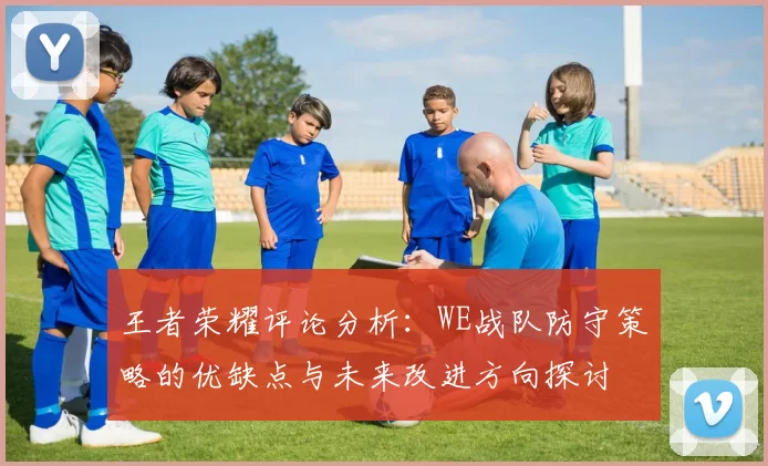 王者荣耀评论分析：WE战队防守策略的优缺点与未来改进方向探讨
