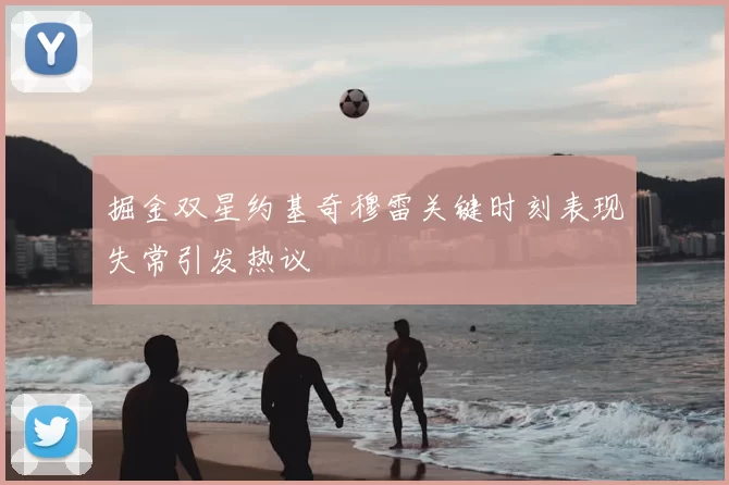 掘金双星约基奇穆雷关键时刻表现失常引发热议