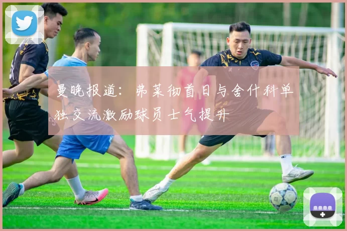 曼晚报道：弗莱彻首日与舍什科单独交流激励球员士气提升