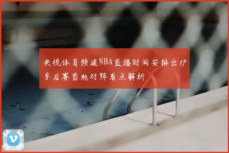 央视体育频道NBA直播时间安排出炉季后赛首轮对阵看点解析
