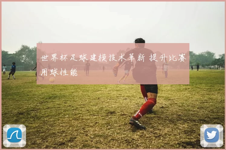 世界杯足球建模技术革新 提升比赛用球性能