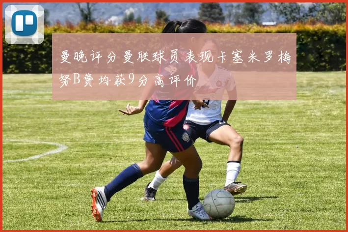 曼晚评分曼联球员表现卡塞米罗梅努B费均获9分高评价