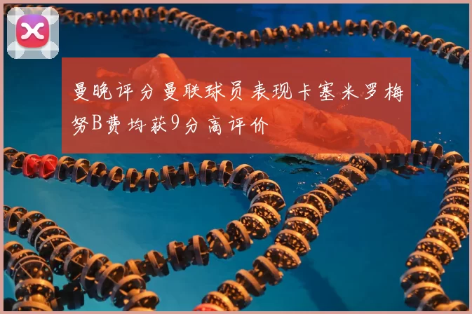 曼晚评分曼联球员表现卡塞米罗梅努B费均获9分高评价