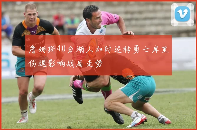 詹姆斯40分湖人加时逆转勇士库里伤退影响战局走势