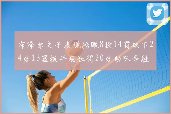 布泽尔之子表现抢眼8投14罚砍下24分13篮板半场独得20分助队争胜