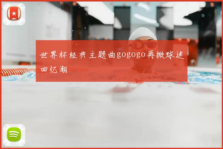 世界杯经典主题曲gogogo再掀球迷回忆潮