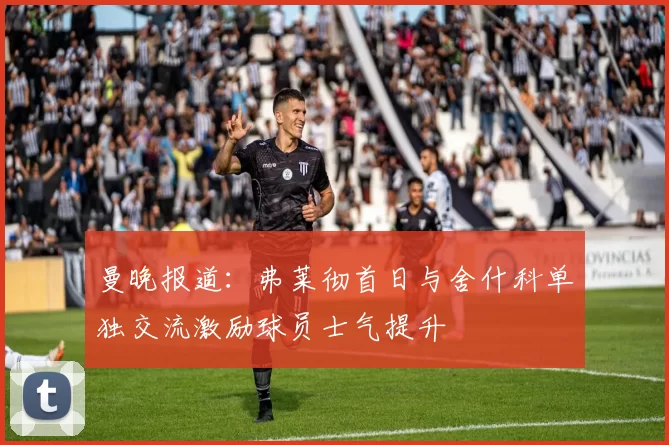 曼晚报道：弗莱彻首日与舍什科单独交流激励球员士气提升