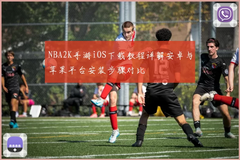 NBA2K手游iOS下载教程详解安卓与苹果平台安装步骤对比