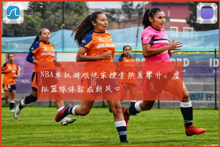 NBA单机游戏玩家搜索热度攀升，虚拟篮球体验成新风口
