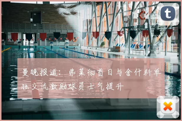 曼晚报道:弗莱彻首日与舍什科单独交流激励球员士气提升
