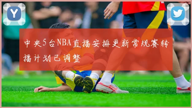 中央5台NBA直播安排更新常规赛转播计划已调整