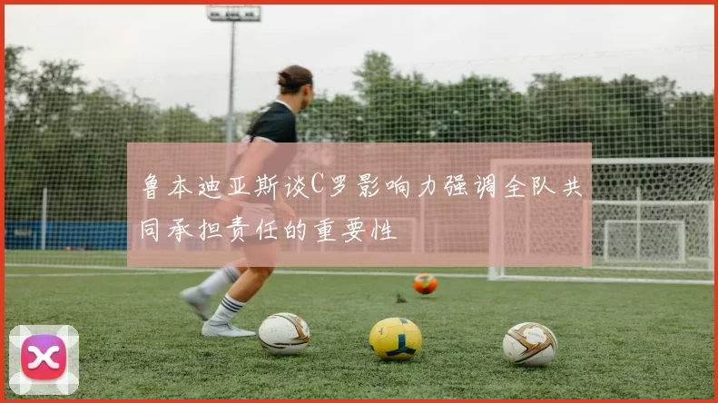 鲁本迪亚斯谈C罗影响力强调全队共同承担责任的重要性