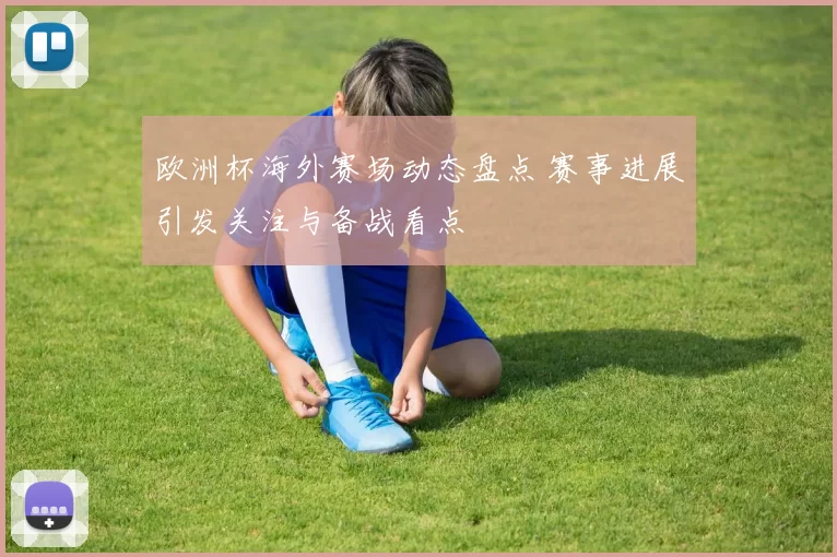 欧洲杯海外赛场动态盘点 赛事进展引发关注与备战看点