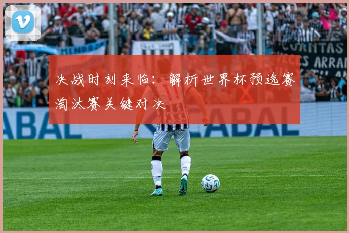 决战时刻来临:解析世界杯预选赛淘汰赛关键对决