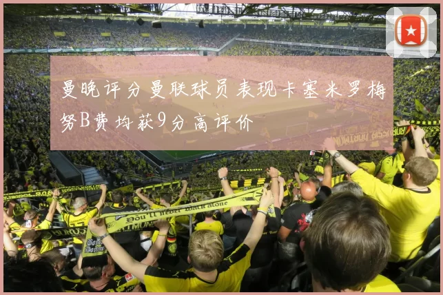 曼晚评分曼联球员表现卡塞米罗梅努B费均获9分高评价
