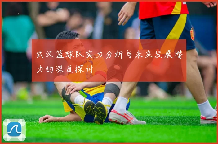 武汉篮球队实力分析与未来发展潜力的深度探讨
