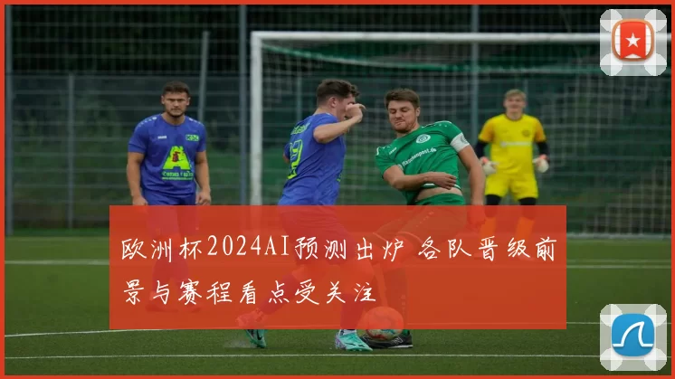 欧洲杯2024AI预测出炉 各队晋级前景与赛程看点受关注
