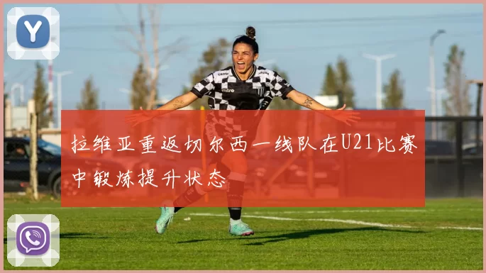拉维亚重返切尔西一线队在U21比赛中锻炼提升状态