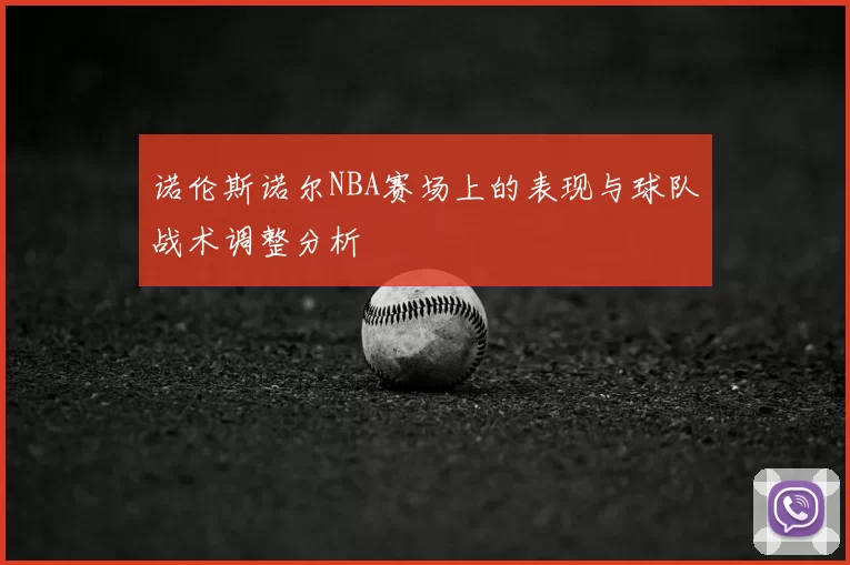 诺伦斯诺尔NBA赛场上的表现与球队战术调整分析