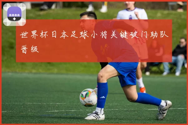 世界杯日本足球小将关键破门助队晋级