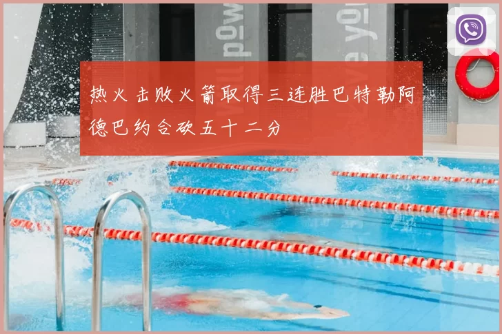 热火击败火箭取得三连胜巴特勒阿德巴约合砍五十二分
