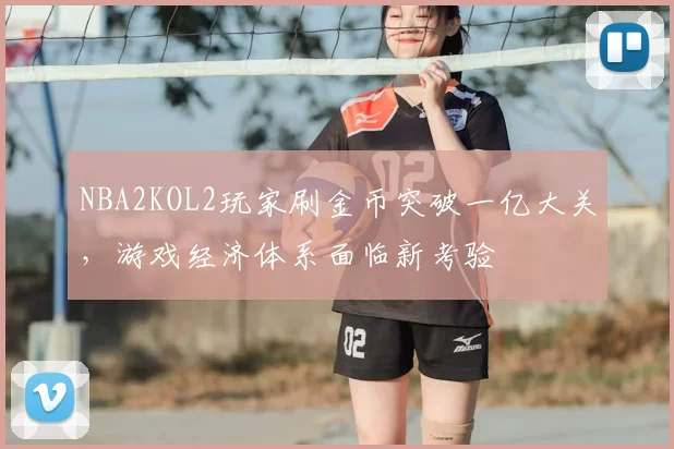 NBA2KOL2玩家刷金币突破一亿大关，游戏经济体系面临新考验