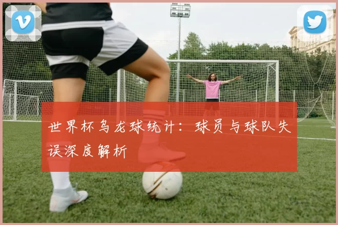 世界杯乌龙球统计:球员与球队失误深度解析