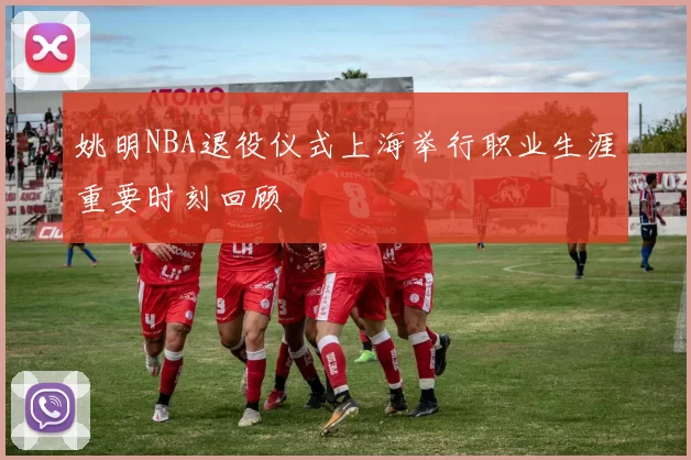姚明NBA退役仪式上海举行职业生涯重要时刻回顾