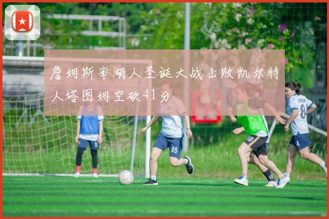 詹姆斯率湖人圣诞大战击败凯尔特人塔图姆空砍41分