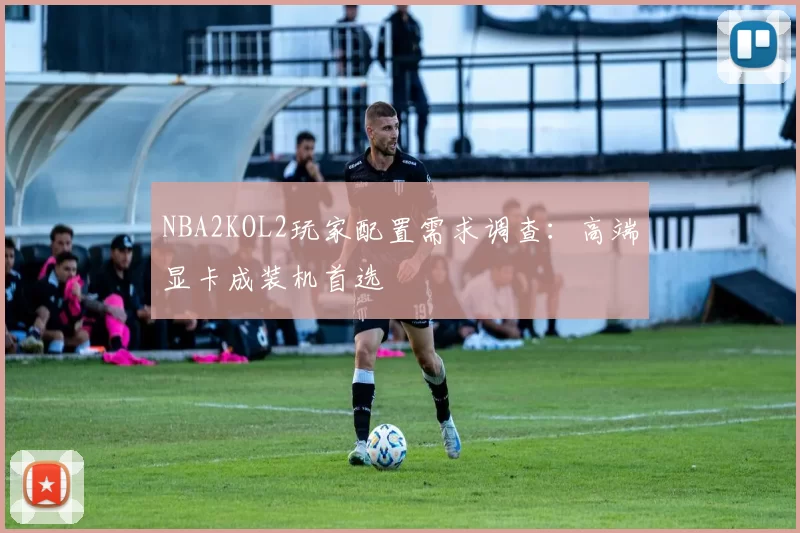 NBA2KOL2玩家配置需求调查：高端显卡成装机首选
