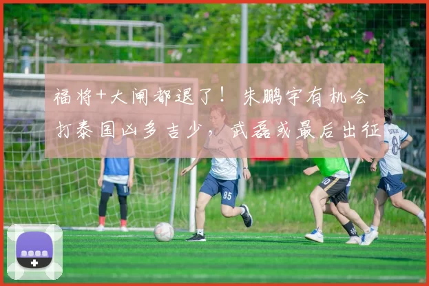 福将+大闸都退了!朱鹏宇有机会 打泰国凶多吉少,武磊或最后出征