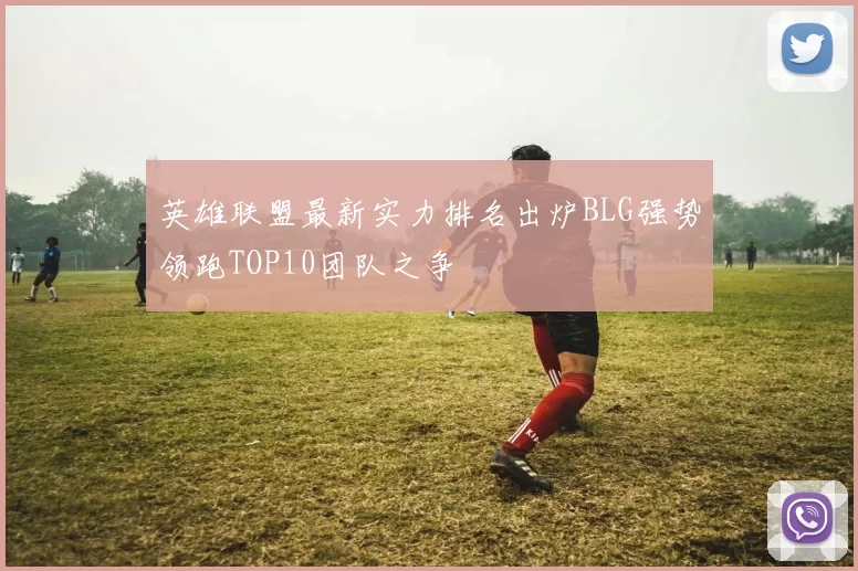 英雄联盟最新实力排名出炉BLG强势领跑TOP10团队之争