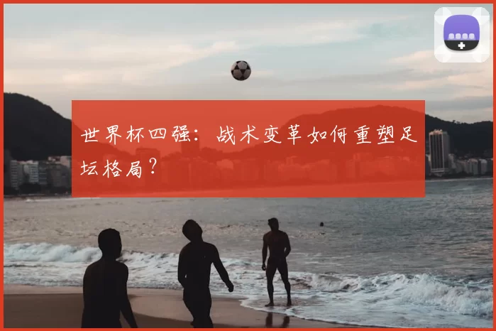 世界杯四强：战术变革如何重塑足坛格局？