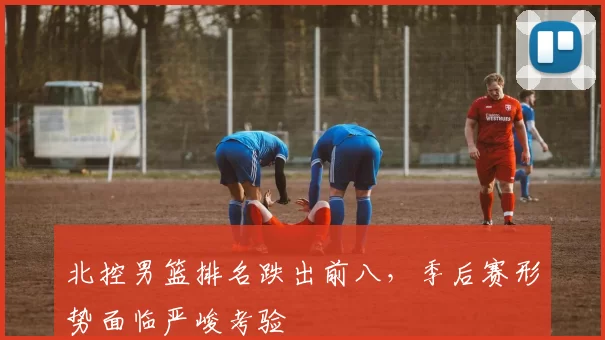 北控男篮排名跌出前八，季后赛形势面临严峻考验