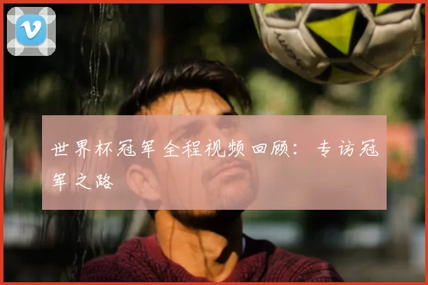 世界杯冠军全程视频回顾:专访冠军之路