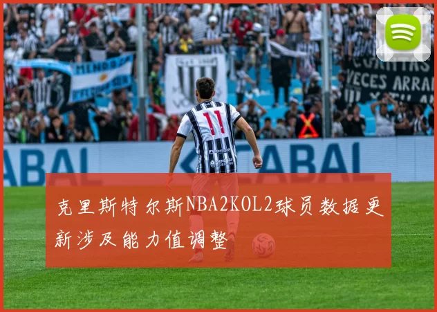 克里斯特尔斯NBA2KOL2球员数据更新涉及能力值调整