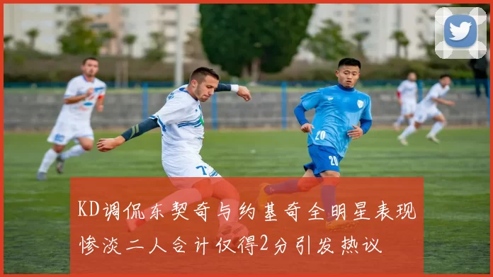 KD调侃东契奇与约基奇全明星表现惨淡二人合计仅得2分引发热议