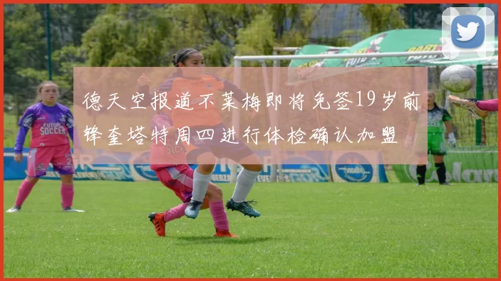 德天空报道不莱梅即将免签19岁前锋奎塔特周四进行体检确认加盟