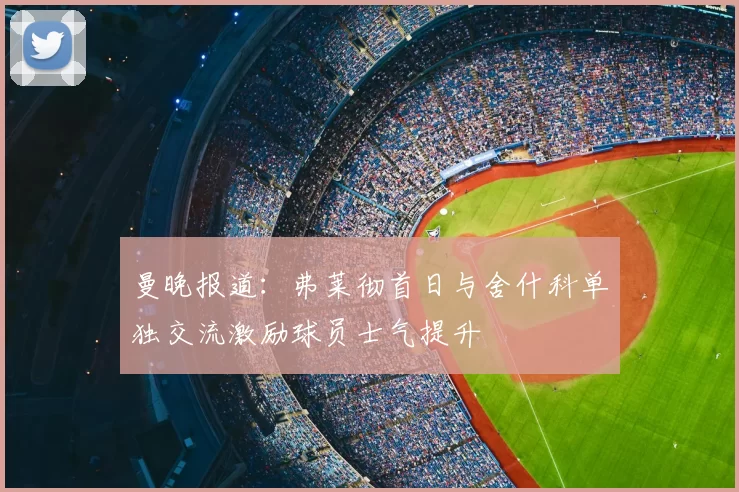 曼晚报道：弗莱彻首日与舍什科单独交流激励球员士气提升