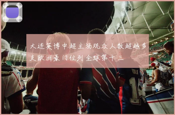 大连英博中超主场观众人数超越多支欧洲豪门位列全球第十三